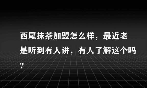 西尾抹茶加盟怎么样，最近老是听到有人讲，有人了解这个吗？