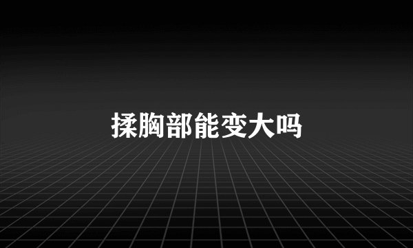 揉胸部能变大吗