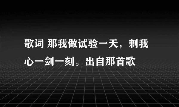 歌词 那我做试验一天，刺我心一剑一刻。出自那首歌
