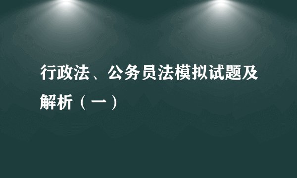 行政法、公务员法模拟试题及解析（一）