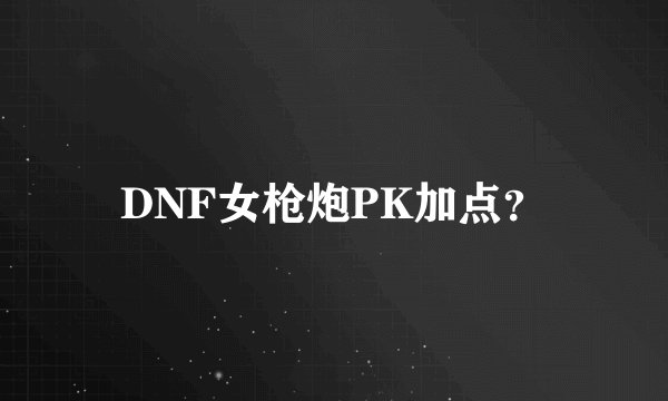 DNF女枪炮PK加点？