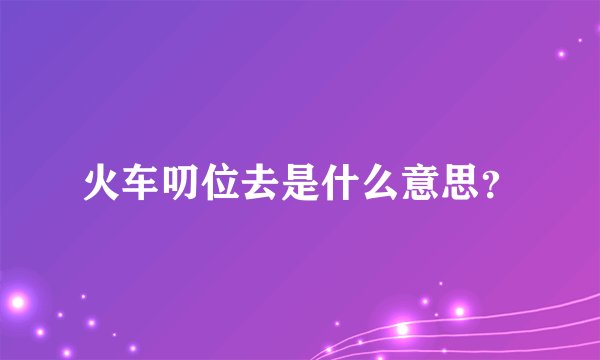 火车叨位去是什么意思？