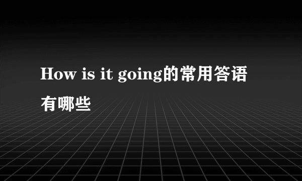How is it going的常用答语有哪些