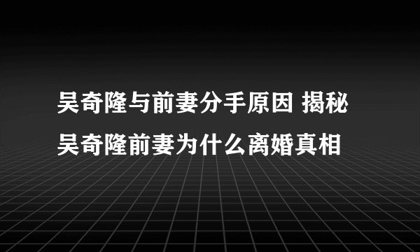 吴奇隆与前妻分手原因 揭秘吴奇隆前妻为什么离婚真相