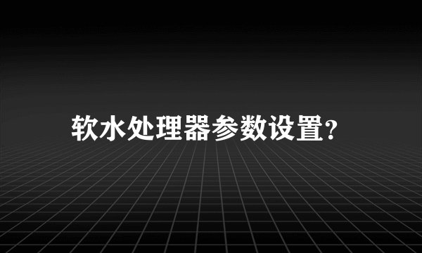 软水处理器参数设置？