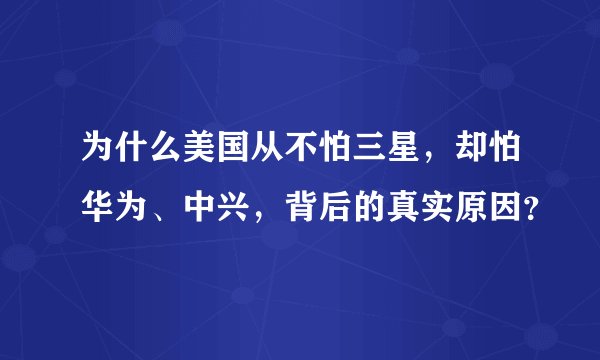 为什么美国从不怕三星，却怕华为、中兴，背后的真实原因？