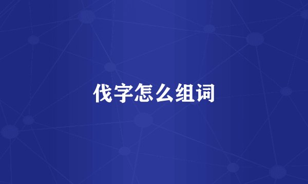 伐字怎么组词