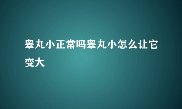 睾丸小正常吗睾丸小怎么让它变大