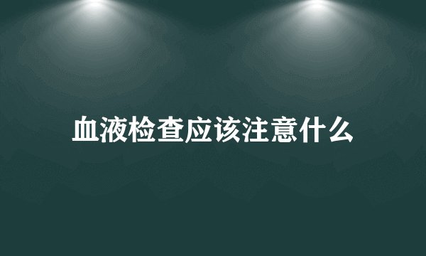 血液检查应该注意什么