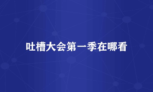 吐槽大会第一季在哪看