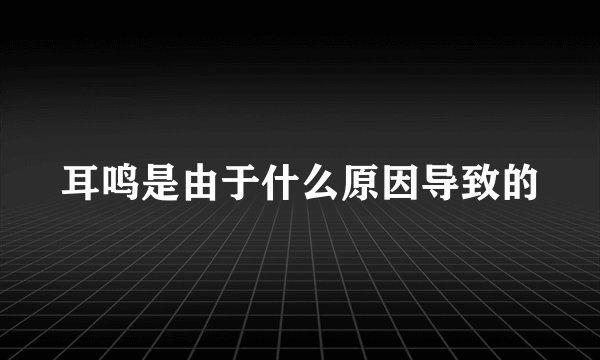 耳鸣是由于什么原因导致的