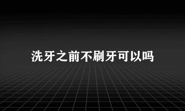 洗牙之前不刷牙可以吗