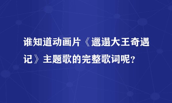 谁知道动画片《邋遢大王奇遇记》主题歌的完整歌词呢？