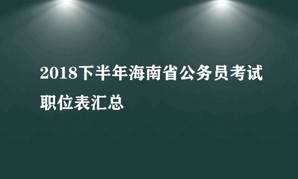 2018下半年海南省公务员考试职位表汇总