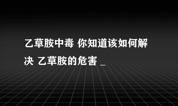 乙草胺中毒 你知道该如何解决 乙草胺的危害 _