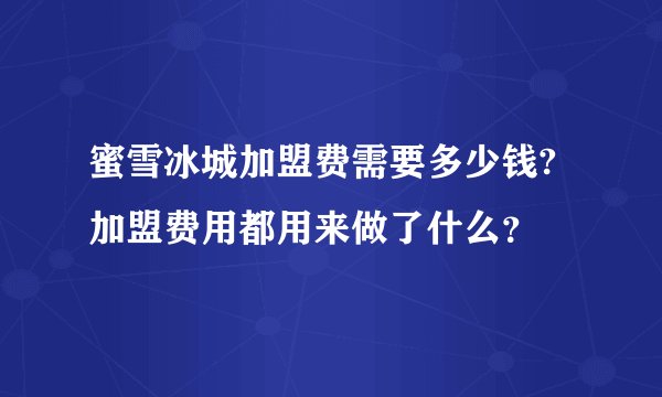 蜜雪冰城加盟费需要多少钱?加盟费用都用来做了什么？