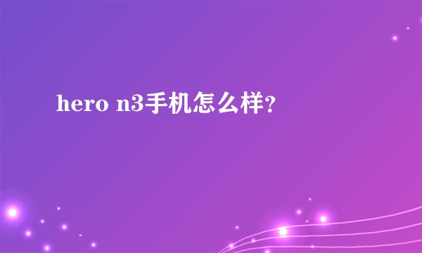 hero n3手机怎么样？