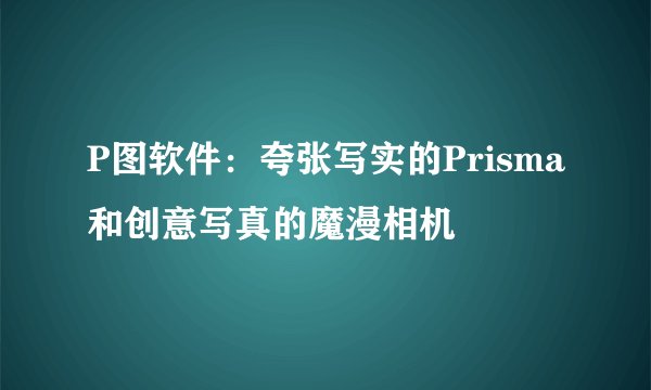 P图软件：夸张写实的Prisma和创意写真的魔漫相机