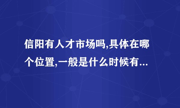 信阳有人才市场吗,具体在哪个位置,一般是什么时候有招聘会? 我从开封刚来信阳不久,对信阳还是很了解!