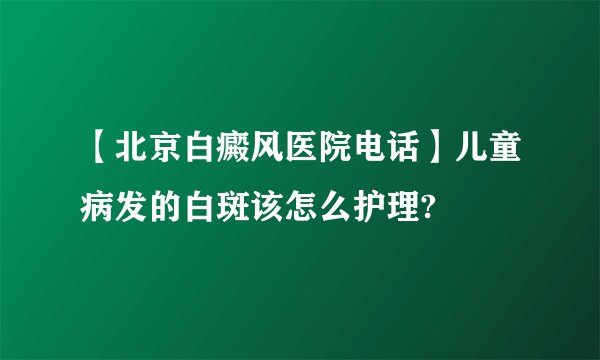 【北京白癜风医院电话】儿童病发的白斑该怎么护理?