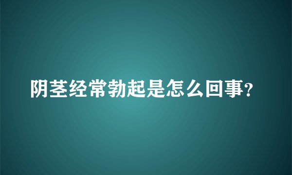阴茎经常勃起是怎么回事？