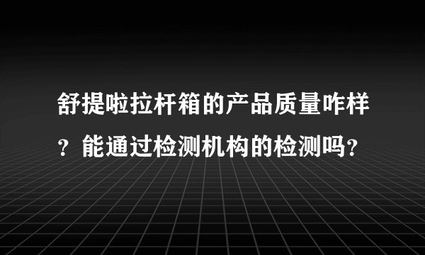 舒提啦拉杆箱的产品质量咋样？能通过检测机构的检测吗？