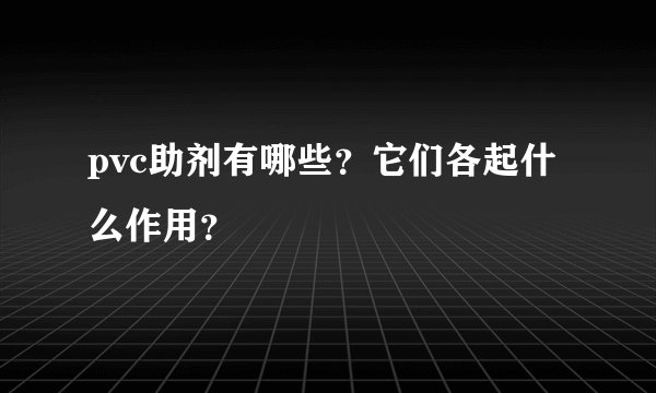 pvc助剂有哪些？它们各起什么作用？