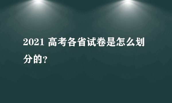 2021 高考各省试卷是怎么划分的？