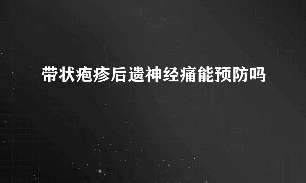 带状疱疹后遗神经痛能预防吗