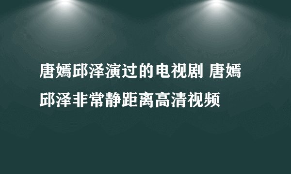 唐嫣邱泽演过的电视剧 唐嫣邱泽非常静距离高清视频