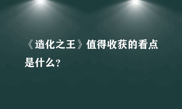 《造化之王》值得收获的看点是什么？