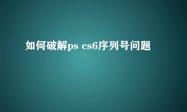 如何破解ps cs6序列号问题