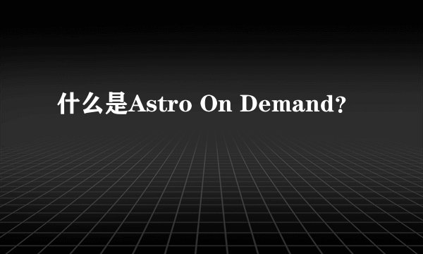 什么是Astro On Demand？
