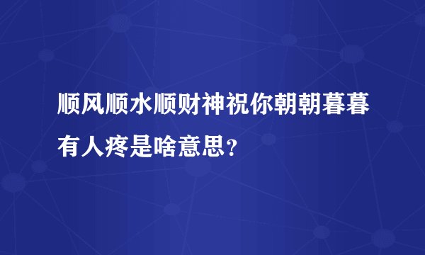 顺风顺水顺财神祝你朝朝暮暮有人疼是啥意思？