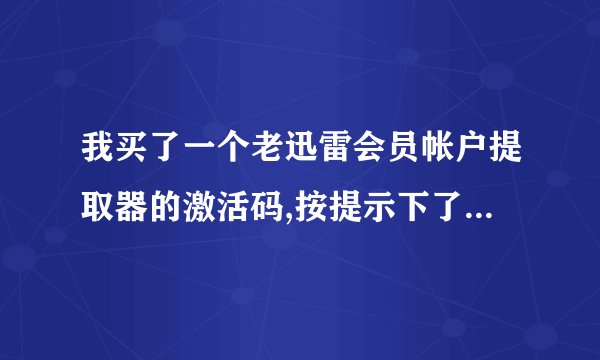 我买了一个老迅雷会员帐户提取器的激活码,按提示下了老迅雷会员帐户