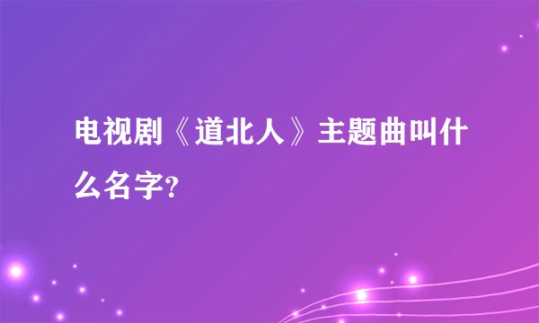 电视剧《道北人》主题曲叫什么名字？