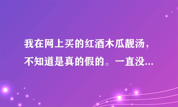 我在网上买的红酒木瓜靓汤，不知道是真的假的。一直没...
