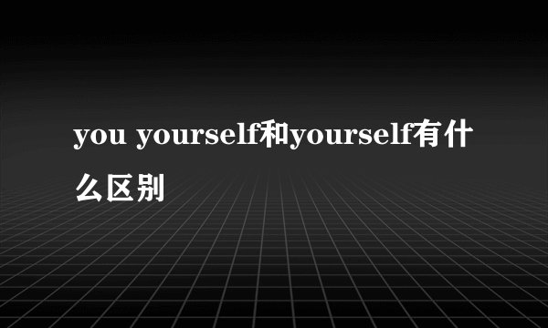 you yourself和yourself有什么区别