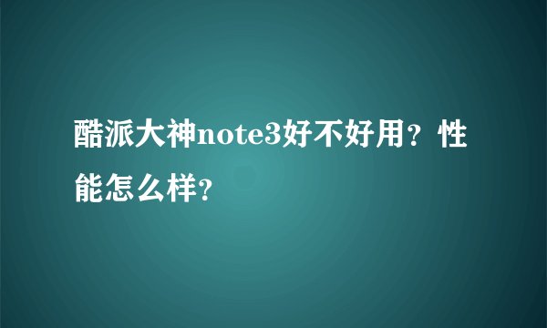 酷派大神note3好不好用？性能怎么样？
