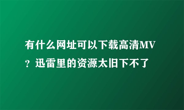 有什么网址可以下载高清MV？迅雷里的资源太旧下不了