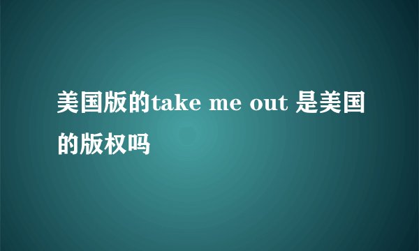 美国版的take me out 是美国的版权吗
