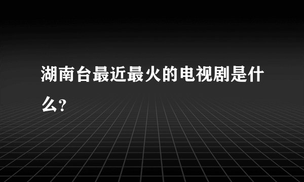 湖南台最近最火的电视剧是什么？