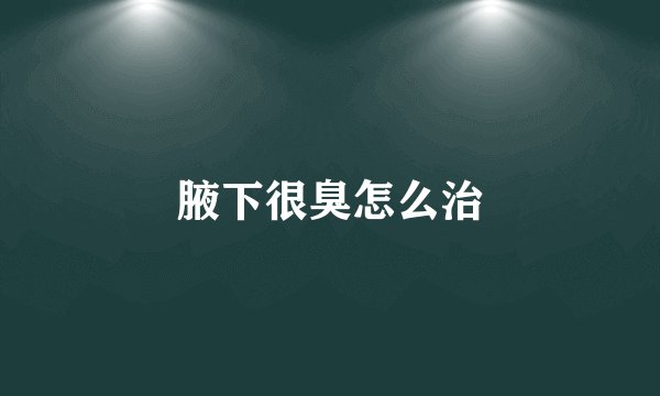 腋下很臭怎么治