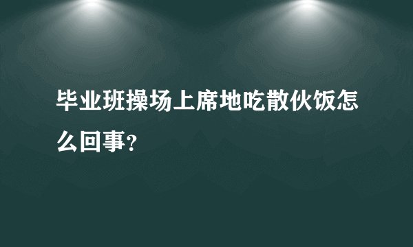 毕业班操场上席地吃散伙饭怎么回事？