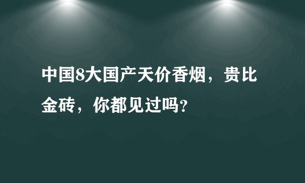 中国8大国产天价香烟，贵比金砖，你都见过吗？