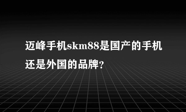 迈峰手机skm88是国产的手机还是外国的品牌？