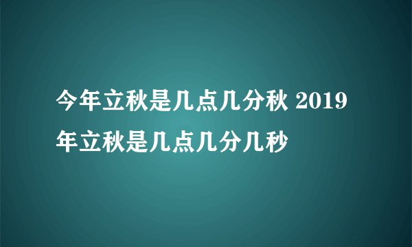 今年立秋是几点几分秋 2019年立秋是几点几分几秒