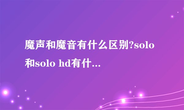 魔声和魔音有什么区别?solo和solo hd有什么区别？录音师和solo hd哪个好？