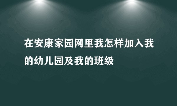 在安康家园网里我怎样加入我的幼儿园及我的班级