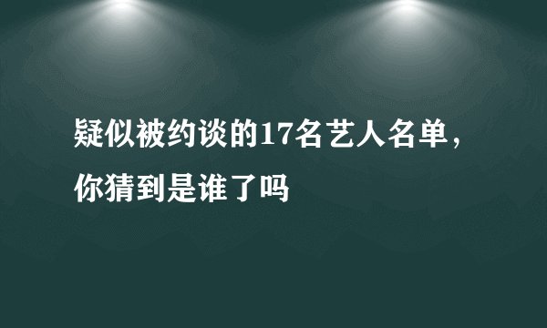 疑似被约谈的17名艺人名单，你猜到是谁了吗